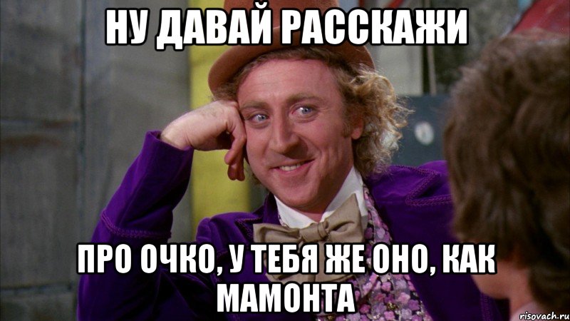 ну давай расскажи про очко, у тебя же оно, как мамонта, Мем Ну давай расскажи (Вилли Вонка)