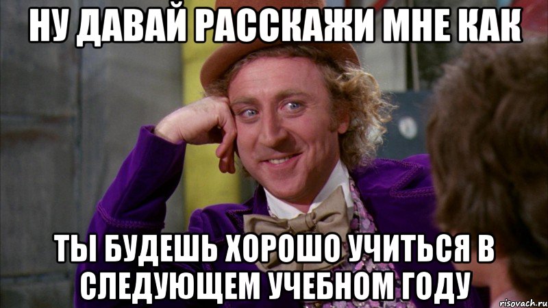 ну давай расскажи мне как ты будешь хорошо учиться в следующем учебном году, Мем Ну давай расскажи (Вилли Вонка)