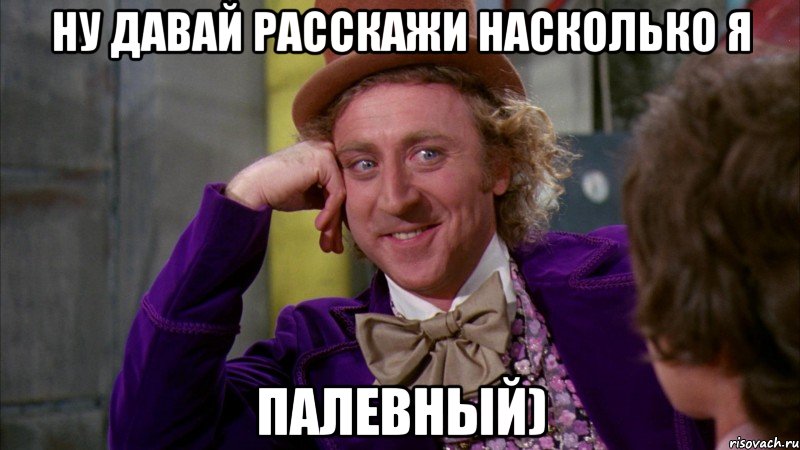 ну давай расскажи насколько я палевный), Мем Ну давай расскажи (Вилли Вонка)