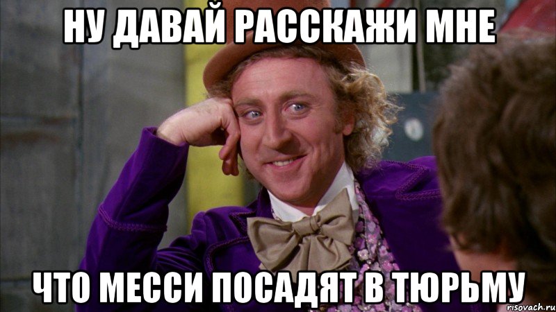 ну давай расскажи мне что месси посадят в тюрьму, Мем Ну давай расскажи (Вилли Вонка)