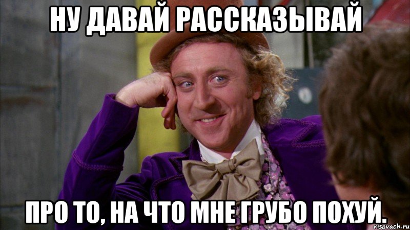 ну давай рассказывай про то, на что мне грубо похуй., Мем Ну давай расскажи (Вилли Вонка)