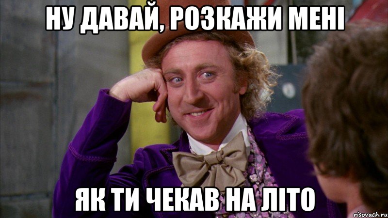 ну давай, розкажи мені як ти чекав на літо, Мем Ну давай расскажи (Вилли Вонка)