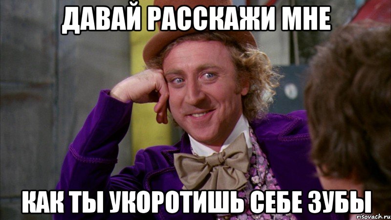 давай расскажи мне как ты укоротишь себе зубы, Мем Ну давай расскажи (Вилли Вонка)