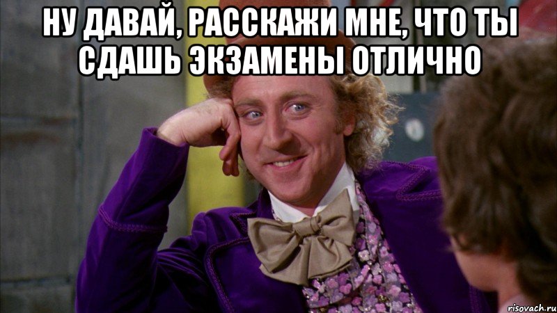 ну давай, расскажи мне, что ты сдашь экзамены отлично , Мем Ну давай расскажи (Вилли Вонка)