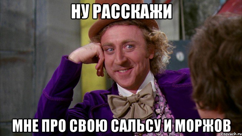 ну расскажи мне про свою сальсу и моржов, Мем Ну давай расскажи (Вилли Вонка)