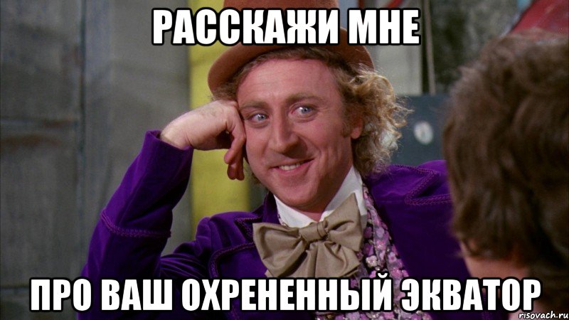 расскажи мне про ваш охрененный экватор, Мем Ну давай расскажи (Вилли Вонка)