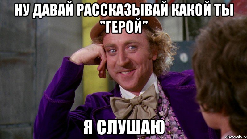 ну давай рассказывай какой ты "герой" я слушаю, Мем Ну давай расскажи (Вилли Вонка)