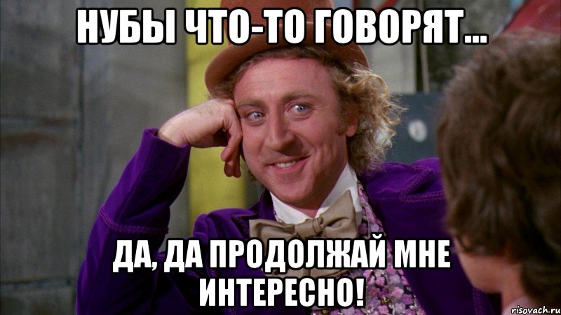 нубы что-то говорят... да, да продолжай мне интересно!, Мем Ну давай расскажи (Вилли Вонка)