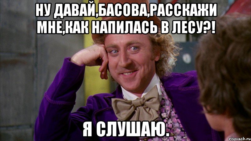 ну давай,басова,расскажи мне,как напилась в лесу?! я слушаю., Мем Ну давай расскажи (Вилли Вонка)