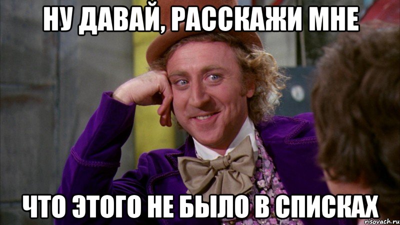 ну давай, расскажи мне что этого не было в списках, Мем Ну давай расскажи (Вилли Вонка)