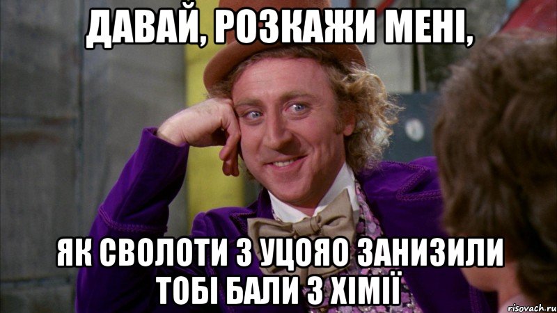 давай, розкажи мені, як сволоти з уцояо занизили тобі бали з хімії, Мем Ну давай расскажи (Вилли Вонка)