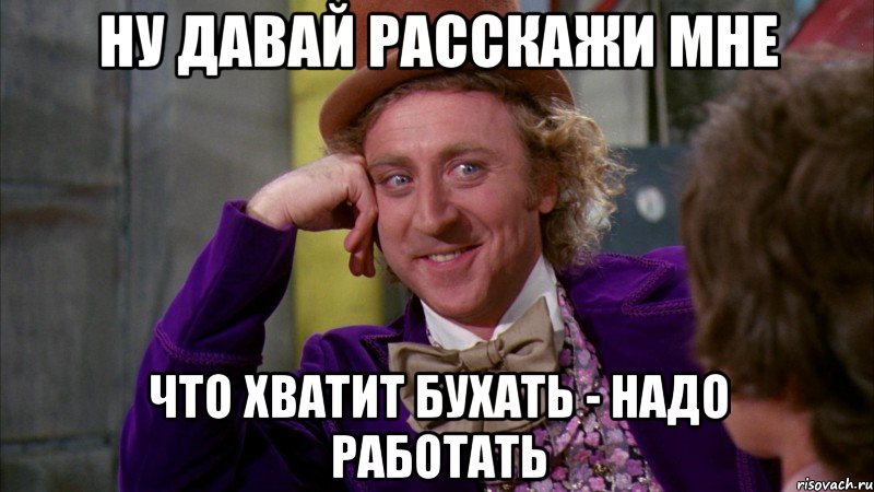 ну давай расскажи мне что хватит бухать - надо работать, Мем Ну давай расскажи (Вилли Вонка)