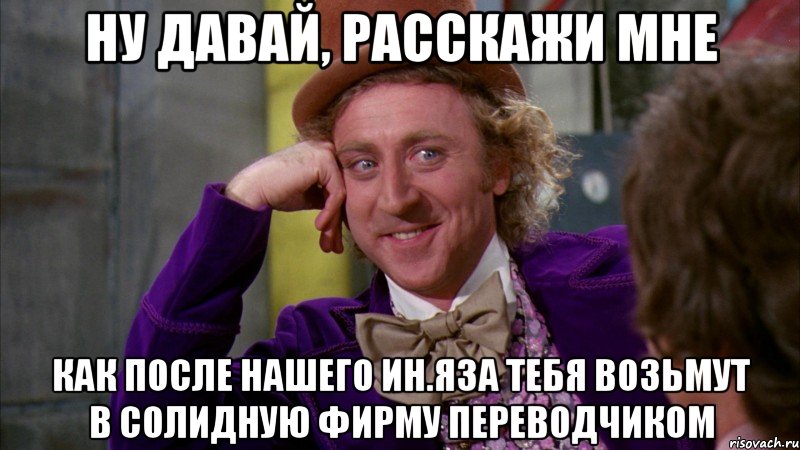 ну давай, расскажи мне как после нашего ин.яза тебя возьмут в солидную фирму переводчиком, Мем Ну давай расскажи (Вилли Вонка)