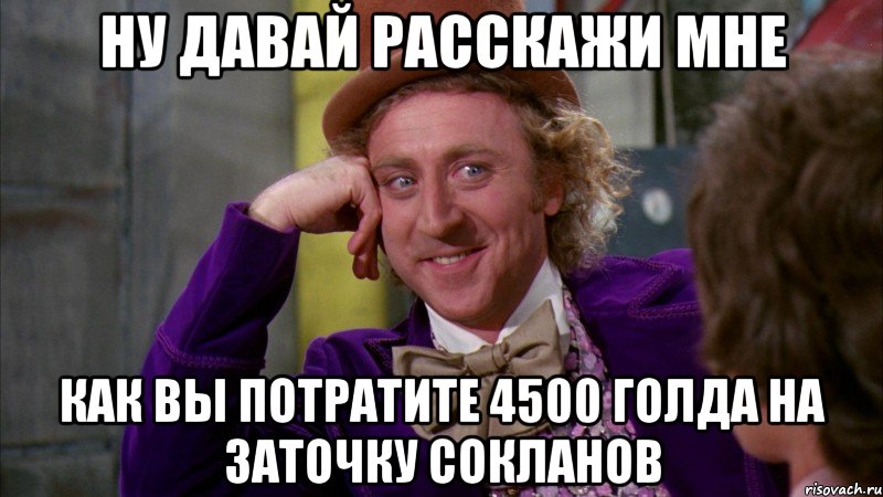 ну давай расскажи мне как вы потратите 4500 голда на заточку сокланов, Мем Ну давай расскажи (Вилли Вонка)