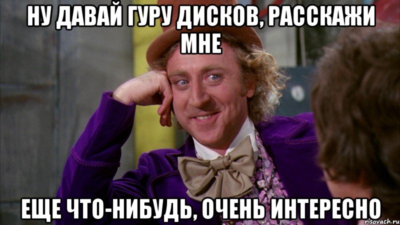 ну давай гуру дисков, расскажи мне еще что-нибудь, очень интересно, Мем Ну давай расскажи (Вилли Вонка)