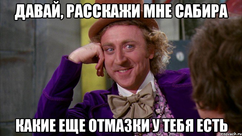 давай, расскажи мне сабира какие еще отмазки у тебя есть, Мем Ну давай расскажи (Вилли Вонка)