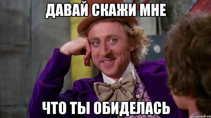 давай скажи мне что ты обиделась, Мем Ну давай расскажи (Вилли Вонка)