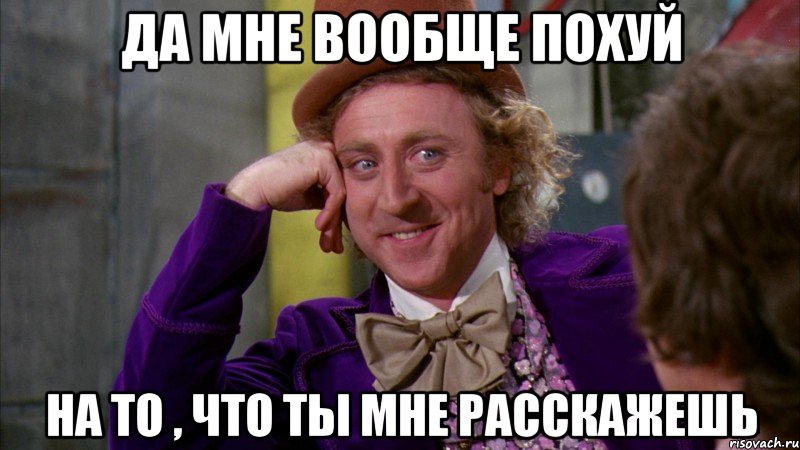 да мне вообще похуй на то , что ты мне расскажешь, Мем Ну давай расскажи (Вилли Вонка)