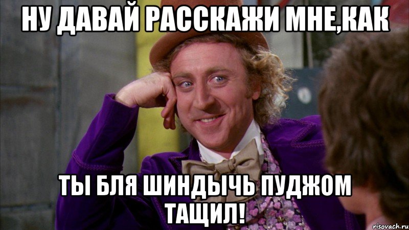 ну давай расскажи мне,как ты бля шиндычь пуджом тащил!, Мем Ну давай расскажи (Вилли Вонка)