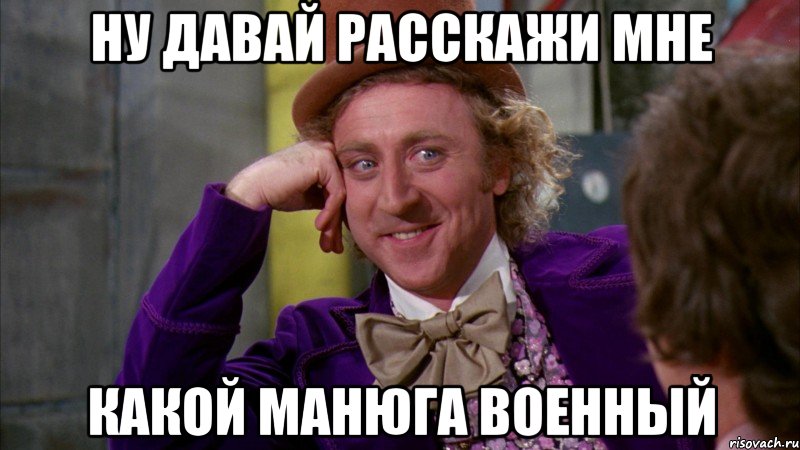 ну давай расскажи мне какой манюга военный, Мем Ну давай расскажи (Вилли Вонка)