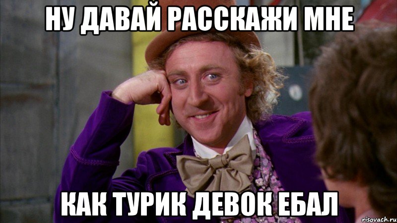 ну давай расскажи мне как турик девок ебал, Мем Ну давай расскажи (Вилли Вонка)