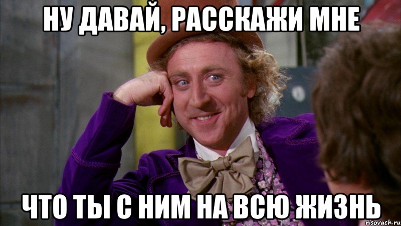 ну давай, расскажи мне что ты с ним на всю жизнь, Мем Ну давай расскажи (Вилли Вонка)