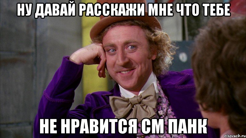 ну давай расскажи мне что тебе не нравится см панк, Мем Ну давай расскажи (Вилли Вонка)