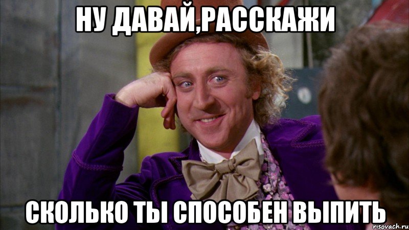 ну давай,расскажи сколько ты способен выпить, Мем Ну давай расскажи (Вилли Вонка)