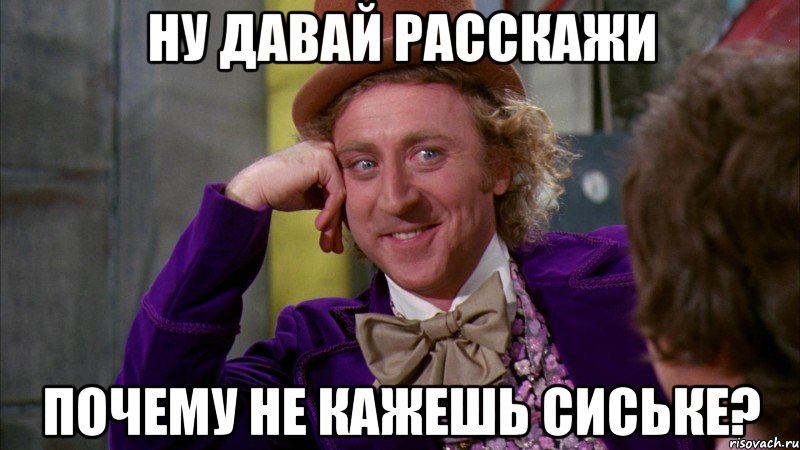 ну давай расскажи почему не кажешь сиське?, Мем Ну давай расскажи (Вилли Вонка)