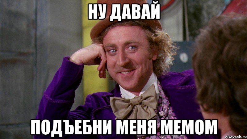 ну давай подъебни меня мемом, Мем Ну давай расскажи (Вилли Вонка)