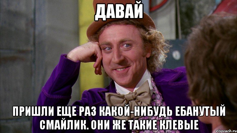 давай пришли еще раз какой-нибудь ебанутый смайлик. они же такие клевые, Мем Ну давай расскажи (Вилли Вонка)