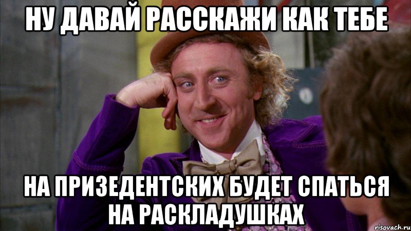 ну давай расскажи как тебе на призедентских будет спаться на раскладушках, Мем Ну давай расскажи (Вилли Вонка)