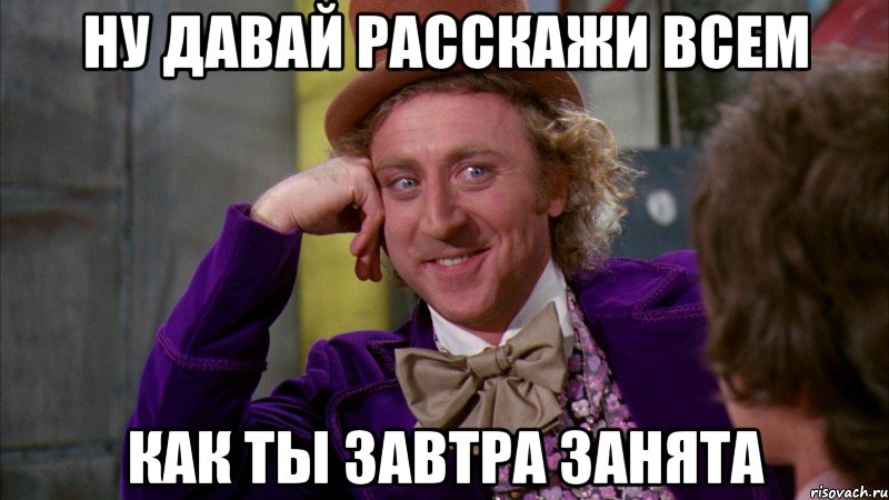 ну давай расскажи всем как ты завтра занята, Мем Ну давай расскажи (Вилли Вонка)