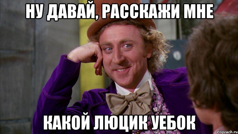 ну давай, расскажи мне какой люцик уебок, Мем Ну давай расскажи (Вилли Вонка)
