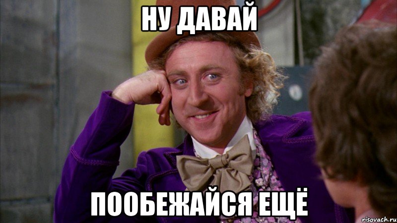 ну давай пообежайся ещё, Мем Ну давай расскажи (Вилли Вонка)