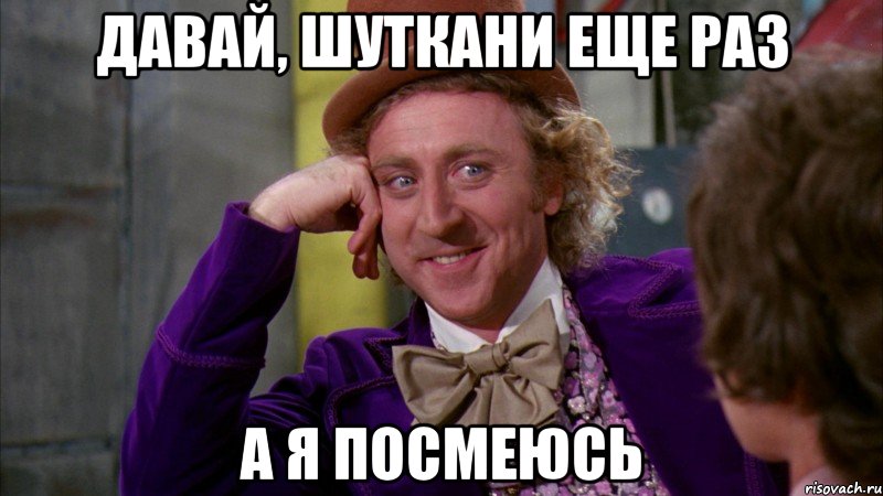 давай, шуткани еще раз а я посмеюсь, Мем Ну давай расскажи (Вилли Вонка)