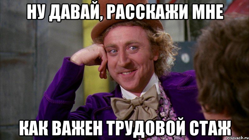 ну давай, расскажи мне как важен трудовой стаж, Мем Ну давай расскажи (Вилли Вонка)