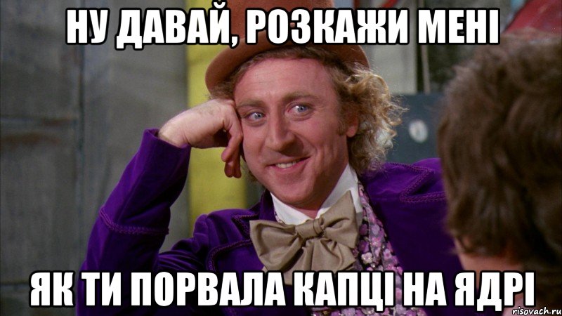 ну давай, розкажи мені як ти порвала капці на ядрі, Мем Ну давай расскажи (Вилли Вонка)