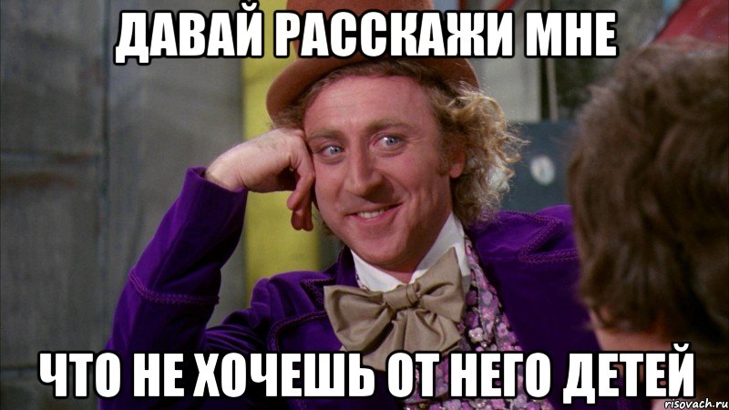 давай расскажи мне что не хочешь от него детей, Мем Ну давай расскажи (Вилли Вонка)