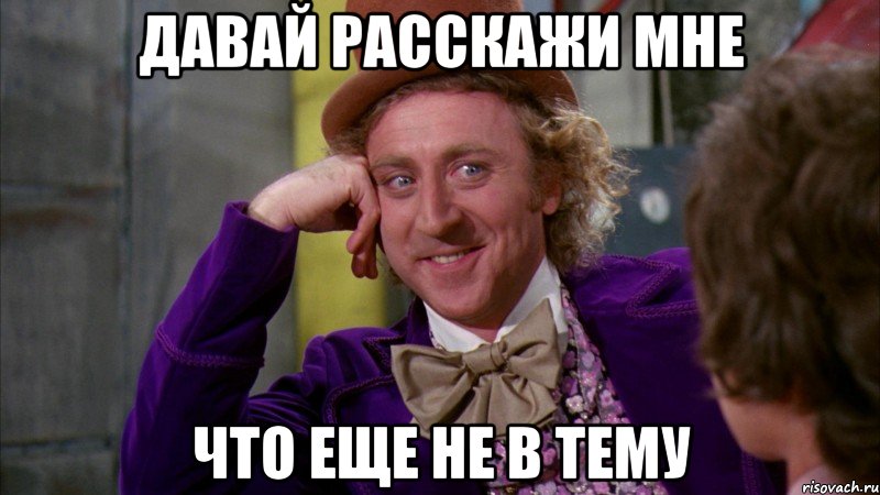 давай расскажи мне что еще не в тему, Мем Ну давай расскажи (Вилли Вонка)