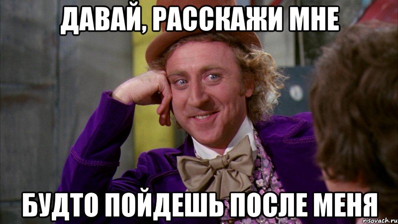 давай, расскажи мне будто пойдешь после меня, Мем Ну давай расскажи (Вилли Вонка)