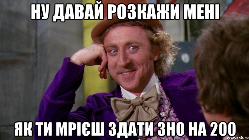 ну давай розкажи мені як ти мрієш здати зно на 200, Мем Ну давай расскажи (Вилли Вонка)