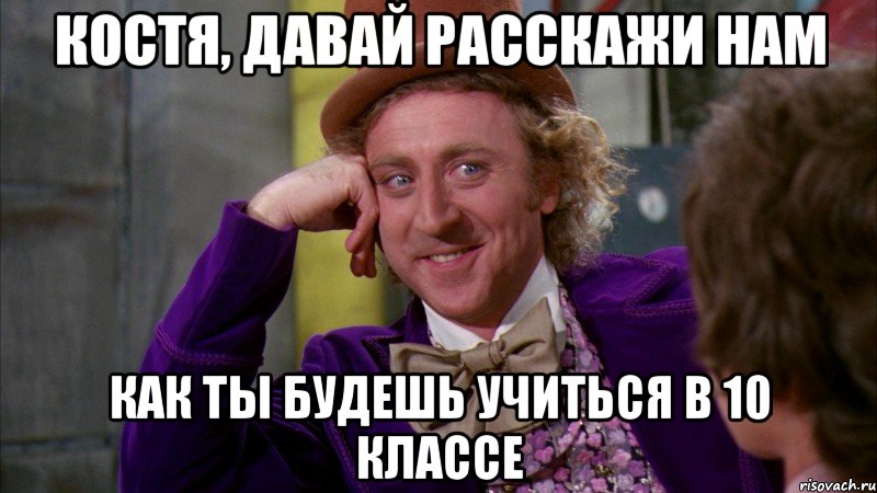 костя, давай расскажи нам как ты будешь учиться в 10 классе, Мем Ну давай расскажи (Вилли Вонка)