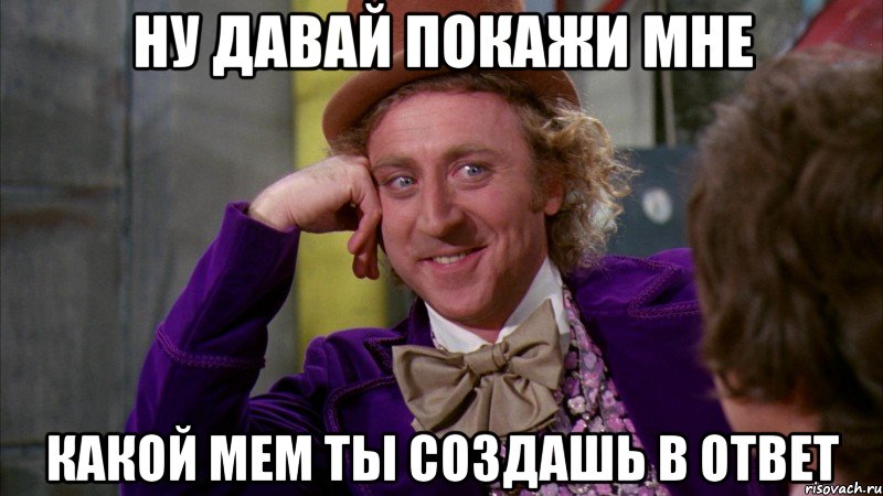 ну давай покажи мне какой мем ты создашь в ответ, Мем Ну давай расскажи (Вилли Вонка)
