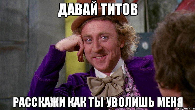 давай титов расскажи как ты уволишь меня, Мем Ну давай расскажи (Вилли Вонка)