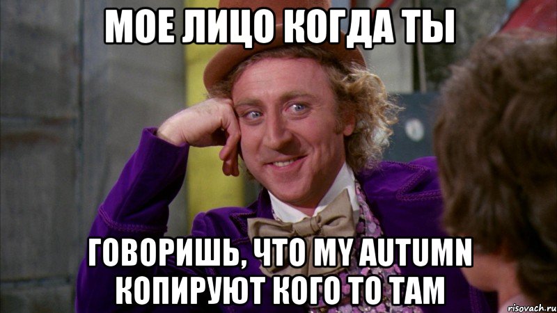 мое лицо когда ты говоришь, что my autumn копируют кого то там, Мем Ну давай расскажи (Вилли Вонка)