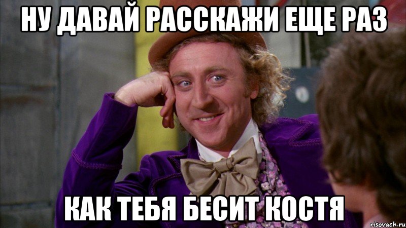 ну давай расскажи еще раз как тебя бесит костя, Мем Ну давай расскажи (Вилли Вонка)