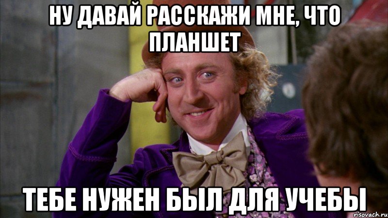 ну давай расскажи мне, что планшет тебе нужен был для учебы, Мем Ну давай расскажи (Вилли Вонка)