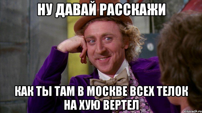 ну давай расскажи как ты там в москве всех телок на хую вертел, Мем Ну давай расскажи (Вилли Вонка)