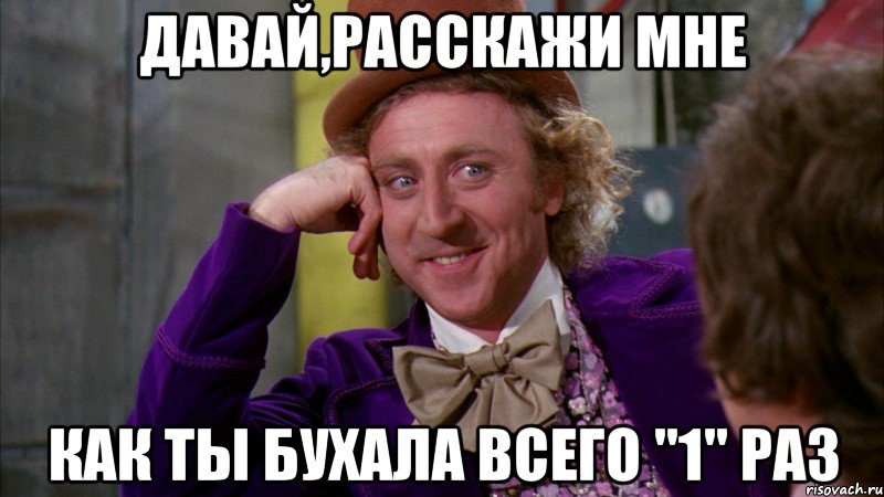 давай,расскажи мне как ты бухала всего "1" раз, Мем Ну давай расскажи (Вилли Вонка)